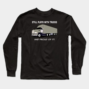 Big rig "Still plays with trucks, and proud of it!" Long Sleeve T-Shirt